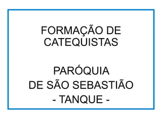 FORMAÇÃO DE
CATEQUISTAS
PARÓQUIA
DE SÃO SEBASTIÃO
- TANQUE -
 