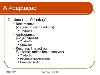 A Adaptação Conteúdos - Adaptação Documentos  (23 guias e vários artigos) Tradução  Audiogramas  (20 gravações) Tradução Gravação Recursos Interactivos  (3 tutoriais animados e com voz) Tradução Recriação da Animação Gravação Audio 