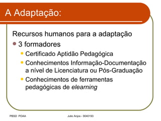 A Adaptação: Recursos humanos para a adaptação 3 formadores Certificado Aptidão Pedagógica Conhecimentos Informação-Documentação a nível de Licenciatura ou Pós-Graduação Conhecimentos de ferramentas pedagógicas de  elearning 