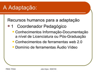 A Adaptação: Recursos humanos para a adaptação 1 Coordenador Pedagógico Conhecimentos Informação-Documentação a nível de Licenciatura ou Pós-Graduação Conhecimentos de ferramentas web 2.0 Domínio de ferramentas Áudio Vídeo 