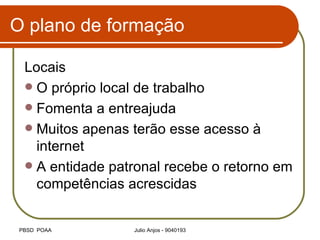 O plano de formação Locais O próprio local de trabalho Fomenta a entreajuda Muitos apenas terão esse acesso à internet A entidade patronal recebe o retorno em competências acrescidas 