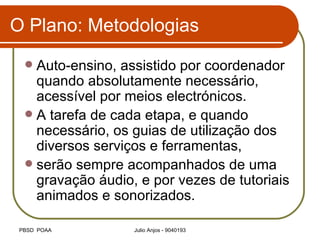 O Plano: Metodologias Auto-ensino, assistido por coordenador quando absolutamente necessário, acessível por meios electrónicos.  A tarefa de cada etapa, e quando necessário, os guias de utilização dos diversos serviços e ferramentas,  serão sempre acompanhados de uma gravação áudio, e por vezes de tutoriais animados e sonorizados. 
