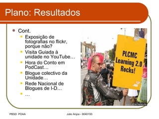 Plano: Resultados Cont. Exposição de fotografias no flickr, porque não? Visita Guiada à unidade no YouTube… Hora do Conto em PodCast… Blogue colectivo da Unidade… Rede Nacional de Blogues de I-D… … 