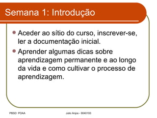 Semana 1: Introdução Aceder ao sítio do curso, inscrever-se, ler a documentação inicial. Aprender algumas dicas sobre aprendizagem permanente e ao longo da vida e como cultivar o processo de aprendizagem. 