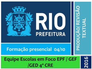 Equipe Escolas em Foco EPF / GEF
/GED 4ª CRE
PRODUÇÃO/REVISÃO
TEXTUAL2016
Formação presencial 04/10
 