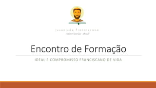 Encontro de Formação
IDEAL E COMPROMISSO FRANCISCANO DE VIDA
 