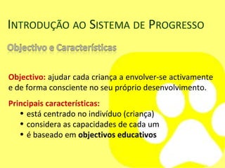 Objectivo:  ajudar cada criança a envolver-se activamente e de forma consciente no seu próprio desenvolvimento.  Principais características:   está centrado no indivíduo (criança) considera as capacidades de cada um é baseado em  objectivos educativos 