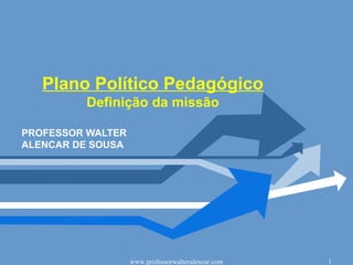 Plano Político Pedagógico
         Definição da missão

PROFESSOR WALTER
ALENCAR DE SOUSA




                   www.professorwalteralencar.com   1
 