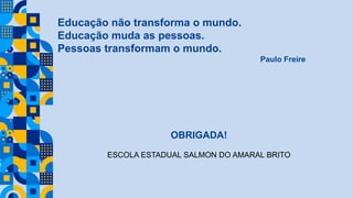 Educação não transforma o mundo.
Educação muda as pessoas.
Pessoas transformam o mundo.
Paulo Freire
OBRIGADA!
ESCOLA ESTADUAL SALMON DO AMARAL BRITO
 