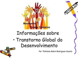 Informações sobre
• Transtorno Global do
    Desenvolvimento
           Por Tathiane Rubin Rodrigues Cuesta
 