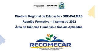 Diretoria Regional de Educação - DRE-PALMAS
Reunião Formativa – II semestre 2022
Área de Ciências Humanas e Sociais Aplicadas
 