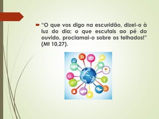  “O que vos digo na escuridão, dizei-o à
luz do dia; o que escutais ao pé do
ouvido, proclamai-o sobre os telhados!”
(Mt 10,27).
 