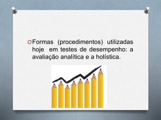 OFormas (procedimentos) utilizadas 
hoje em testes de desempenho: a 
avaliação analítica e a holística. 
 
