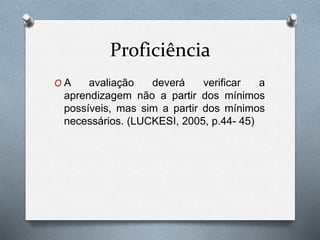 Proficiência 
O A avaliação deverá verificar a 
aprendizagem não a partir dos mínimos 
possíveis, mas sim a partir dos mínimos 
necessários. (LUCKESI, 2005, p.44- 45) 
 