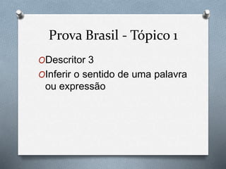 Prova Brasil - Tópico 1 
ODescritor 3 
OInferir o sentido de uma palavra 
ou expressão 
 