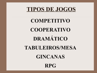 COMPETITIVO
COOPERATIVO
DRAMÁTICO
TABULEIROS/MESA
GINCANAS
RPG
TIPOS DE JOGOS
 