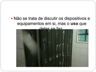  Não se trata de discutir os dispositivos e 
equipamentos em si, mas o uso que 
deles se faz. 
 