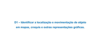 D1 – Identificar a localização e movimentação de objeto
em mapas, croquis e outras representações gráficas.
 
