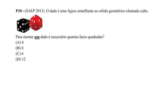 P10 - (SAEP 2013). O dado é uma figura semelhante ao sólido geométrico chamado cubo.
Para montar um dado é necessário quantas faces quadradas?
(A) 4
(B) 8
(C) 6
(D) 12
 