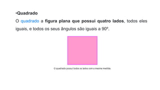 •Quadrado
O quadrado a figura plana que possui quatro lados, todos eles
iguais, e todos os seus ângulos são iguais a 90º.
 