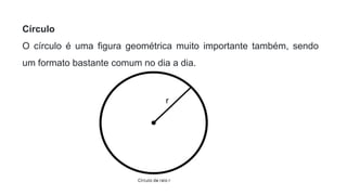 Círculo
O círculo é uma figura geométrica muito importante também, sendo
um formato bastante comum no dia a dia.
 