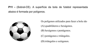 P11 - (Sobral-CE). A superfície da bola de futebol representada
abaixo é formada por polígonos.
Os polígonos utilizados para fazer a bola são
(A) quadriláteros e hexágonos.
(B) hexágonos e pentágonos.
(C) pentágonos e triângulos.
(D) triângulos e octógonos.
 