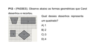 P12 - (PAEBES). Observe abaixo as formas geométricas que Carol
desenhou e recortou.
Qual desses desenhos representa
um quadrado?
A) 1
B) 2
C) 3
D) 4
 