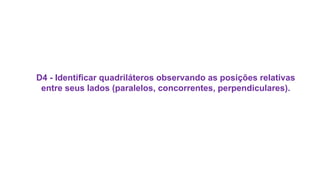D4 - Identificar quadriláteros observando as posições relativas
entre seus lados (paralelos, concorrentes, perpendiculares).
 