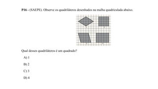 P16 - (SAEPE). Observe os quadriláteros desenhados na malha quadriculada abaixo.
Qual desses quadriláteros é um quadrado?
A) 1
B) 2
C) 3
D) 4
 
