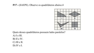 P17 - (SAEPE). Observe os quadriláteros abaixo.4
Quais desses quadriláteros possuem lados paralelos?
A) I e III.
B) II e IV.
C) III e II.
D) IV e I.
 