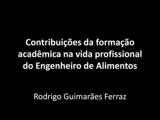 Contribuições da formação
acadêmica na vida profissional
do Engenheiro de Alimentos
Rodrigo Guimarães Ferraz
 
