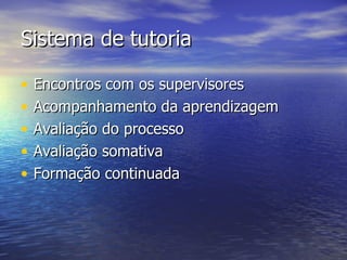 Sistema de tutoria  Encontros com os supervisores Acompanhamento da aprendizagem Avaliação do processo Avaliação somativa Formação continuada 