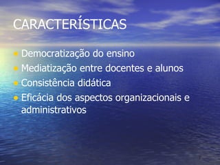 CARACTERÍSTICAS Democratização do ensino Mediatização entre docentes e alunos Consistência didática Eficácia dos aspectos organizacionais e administrativos 
