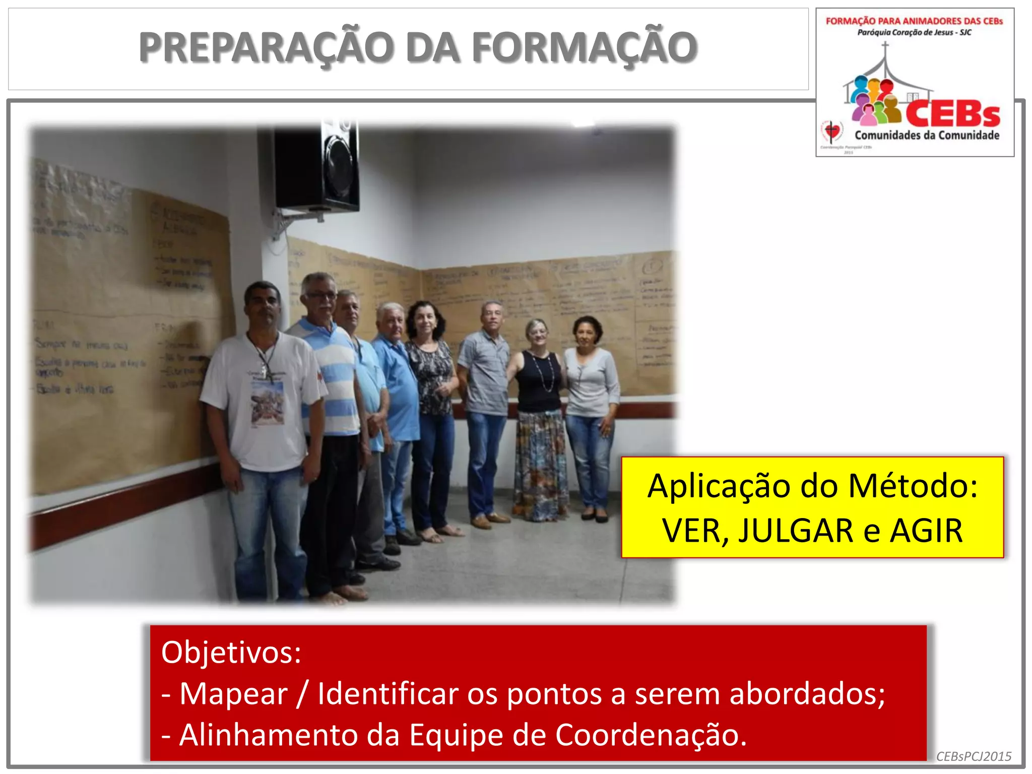 CEBsPCJ2015
PREPARAÇÃO DA FORMAÇÃO
Aplicação do Método:
VER, JULGAR e AGIR
Objetivos:
- Mapear / Identificar os pontos a serem abordados;
- Alinhamento da Equipe de Coordenação.
 