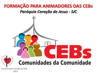 CEBsPCJ2015
FORMAÇÃO PARA ANIMADORES DAS CEBs
Paróquia Coração de Jesus - SJC
Coordenação Paroquial CEBs
2015
 