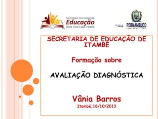 SECRETARIA DE EDUCAÇÃO DE
ITAMBÉ

Formação sobre
AVALIAÇÃO DIAGNÓSTICA

Vânia Barros
Itambé,18/10/2013

 