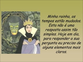 Minha rainha, os
tempos estão mudados.
Esta não é uma
resposta assim tão
simples. Hoje em dia,
para responder a sua
pergunta eu preciso de
alguns elementos mais
claros.
14

 