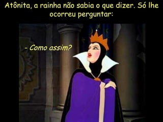 Atônita, a rainha não sabia o que dizer. Só lhe
ocorreu perguntar:

- Como assim?

16

 