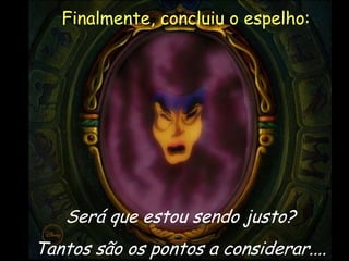 Finalmente, concluiu o espelho:

Será que estou sendo justo?
Tantos são os pontos a considerar....

19

 