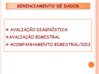 GERENCIAMENTO DE DADOS

 AVALIAÇÃO DIAGNÓSTICA
AVALIAÇÃO BIMESTRAL
 ACOMPANHAMENTO BIMESTRAL/2013

 