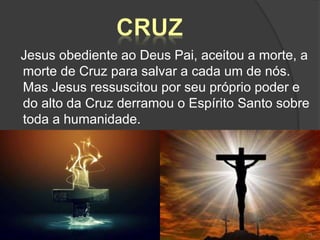 Jesus obediente ao Deus Pai, aceitou a morte, a
morte de Cruz para salvar a cada um de nós.
Mas Jesus ressuscitou por seu próprio poder e
do alto da Cruz derramou o Espírito Santo sobre
toda a humanidade.
19
 