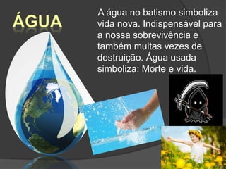 A água no batismo simboliza
vida nova. Indispensável para
a nossa sobrevivência e
também muitas vezes de
destruição. Água usada
simboliza: Morte e vida.
20
 