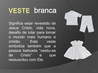 Significa estar revestido de
Jesus Cristo, vida nova,
desafio de lutar para tornar
o mundo mais humano e
cristão. Esta veste
simboliza também que a
pessoa batizada “vestiu-se
de Cristo” e que
ressuscitou com Ele.
23
 