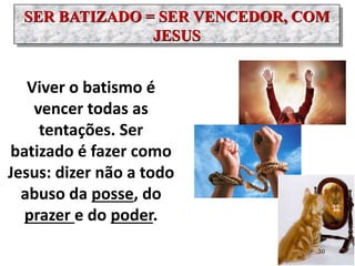 SER BATIZADO = SER VENCEDOR, COM
JESUS
Viver o batismo é
vencer todas as
tentações. Ser
batizado é fazer como
Jesus: dizer não a todo
abuso da posse, do
prazer e do poder.
30
 