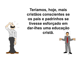 Teríamos, hoje, mais
cristãos conscientes se
os pais e padrinhos se
tivesse esforçado em
dar-lhes uma educação
cristã.
35
 