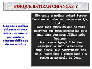 PORQUE BATIZAR CRIANÇAS ?
Não seria melhor
deixar a criança
crescer e assumir,
por conta, a
responsabilidade
de ser cristão?
38
 