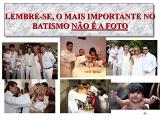 LEMBRE-SE, O MAIS IMPORTANTE NO
BATISMO NÃO É A FOTO
44
 