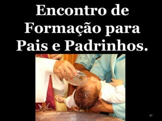 Encontro de
Formação para
Pais e Padrinhos.
47
 