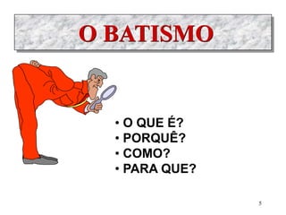 O BATISMO
• O QUE É?
• PORQUÊ?
• COMO?
• PARA QUE?
5
 