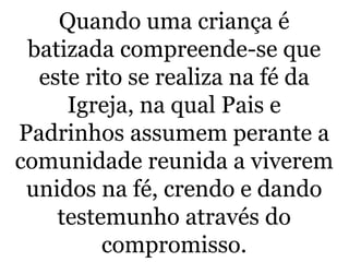 Quando uma criança é
batizada compreende-se que
este rito se realiza na fé da
Igreja, na qual Pais e
Padrinhos assumem perante a
comunidade reunida a viverem
unidos na fé, crendo e dando
testemunho através do
compromisso. 52
 
